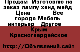 Продам, Изготовлю на заказ лампу хенд-мейд › Цена ­ 3 000 - Все города Мебель, интерьер » Другое   . Крым,Красногвардейское